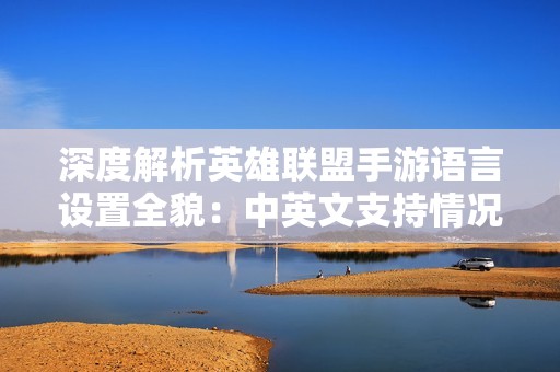 深度解析英雄联盟手游语言设置全貌：中英文支持情况详细探讨