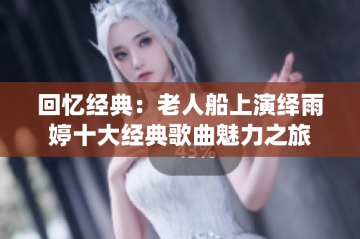 回忆经典：老人船上演绎雨婷十大经典歌曲魅力之旅