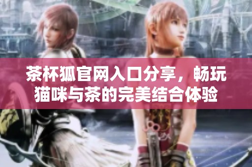 茶杯狐官网入口分享，畅玩猫咪与茶的完美结合体验