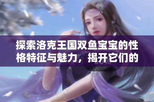 探索洛克王国双鱼宝宝的性格特征与魅力，揭开它们的神秘面纱