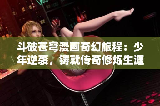 斗破苍穹漫画奇幻旅程：少年逆袭，铸就传奇修炼生涯