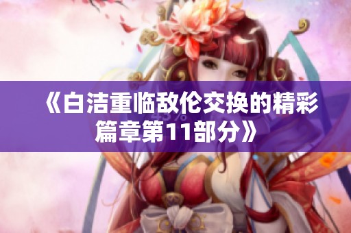 《白洁重临敌伦交换的精彩篇章第11部分》