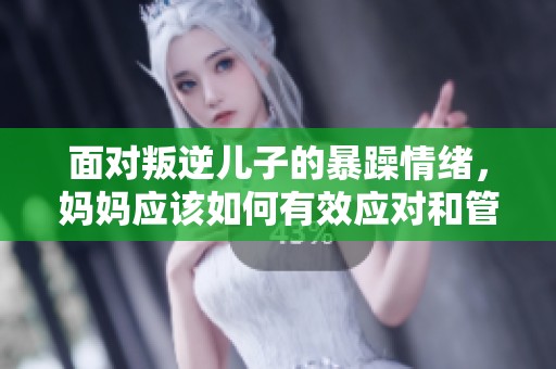面对叛逆儿子的暴躁情绪，妈妈应该如何有效应对和管理