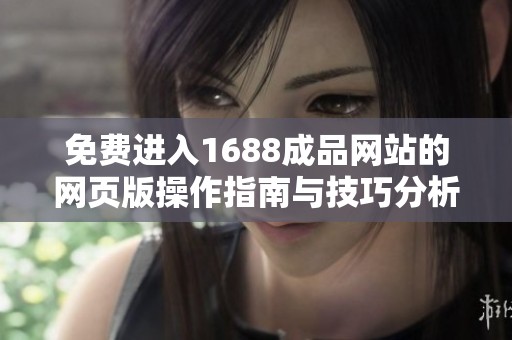 免费进入1688成品网站的网页版操作指南与技巧分析