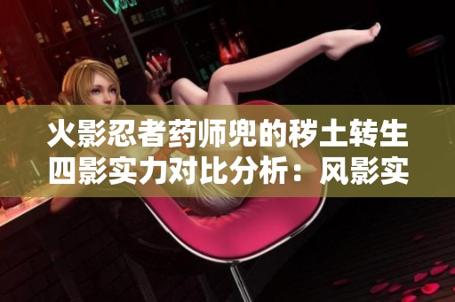 火影忍者药师兜的秽土转生四影实力对比分析：风影实力最弱，榜首之争悬而未决