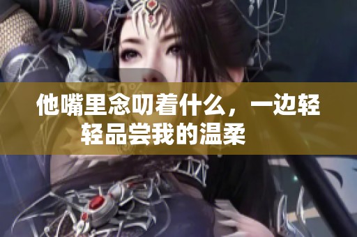 他嘴里念叨着什么，一边轻轻品尝我的温柔     