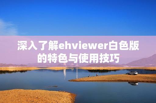 深入了解ehviewer白色版的特色与使用技巧