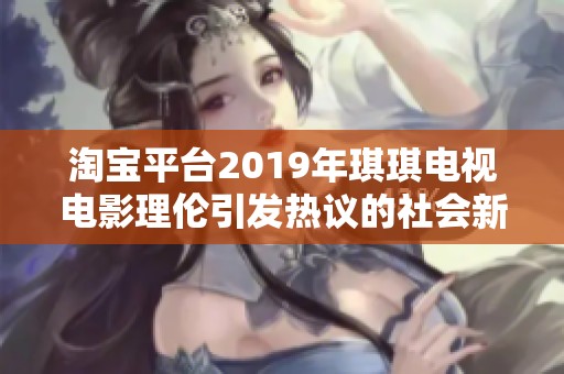 淘宝平台2019年琪琪电视电影理伦引发热议的社会新闻分析与讨论
