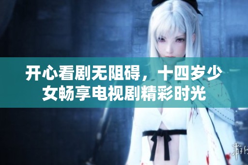开心看剧无阻碍，十四岁少女畅享电视剧精彩时光