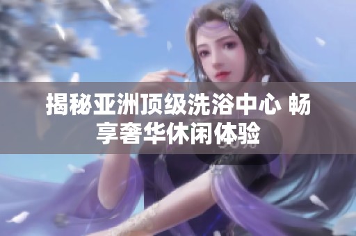 揭秘亚洲顶级洗浴中心 畅享奢华休闲体验