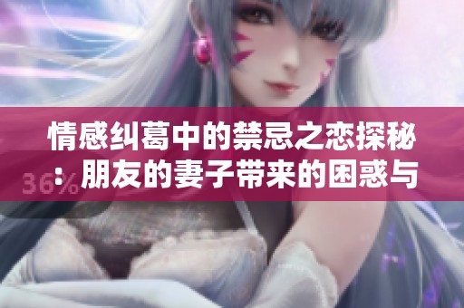 情感纠葛中的禁忌之恋探秘：朋友的妻子带来的困惑与诱惑