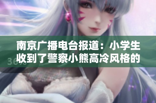 南京广播电台报道：小学生收到了警察小熊高冷风格的惊喜礼物，表情让人忍俊不禁