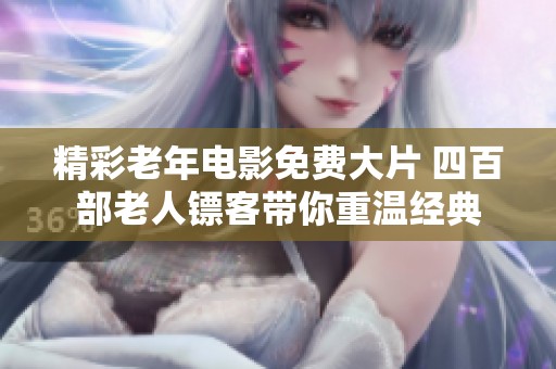 精彩老年电影免费大片 四百部老人镖客带你重温经典
