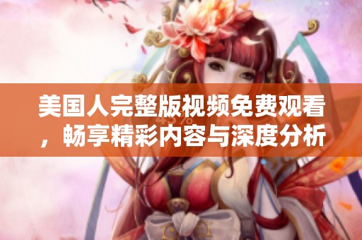 美国人完整版视频免费观看，畅享精彩内容与深度分析