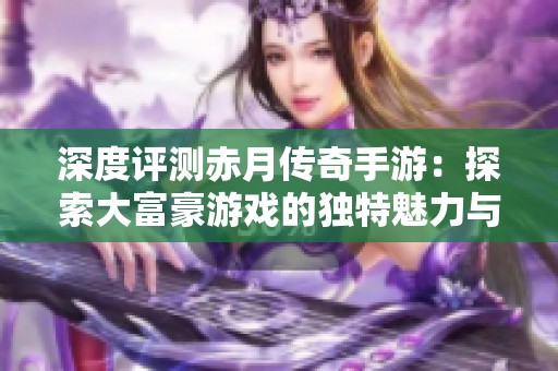 深度评测赤月传奇手游：探索大富豪游戏的独特魅力与玩家体验