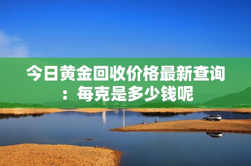 今日黄金回收价格最新查询：每克是多少钱呢