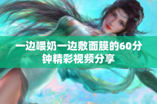 一边喂奶一边敷面膜的60分钟精彩视频分享