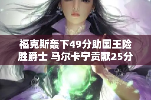 福克斯轰下49分助国王险胜爵士 马尔卡宁贡献25分展现实力