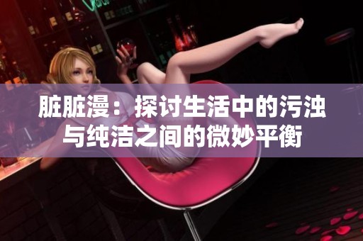 脏脏漫：探讨生活中的污浊与纯洁之间的微妙平衡