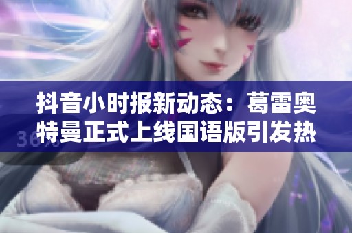 抖音小时报新动态：葛雷奥特曼正式上线国语版引发热议与关注