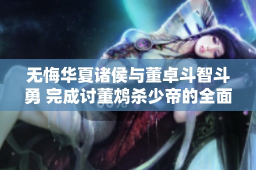 无悔华夏诸侯与董卓斗智斗勇 完成讨董鸩杀少帝的全面攻略解析