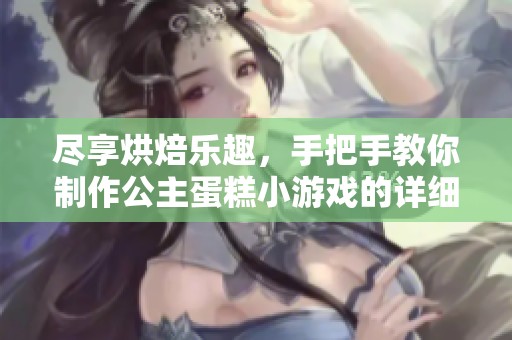 尽享烘焙乐趣，手把手教你制作公主蛋糕小游戏的详细步骤与技巧
