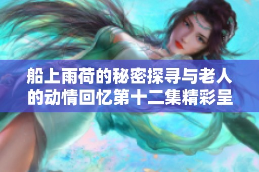 船上雨荷的秘密探寻与老人的动情回忆第十二集精彩呈现