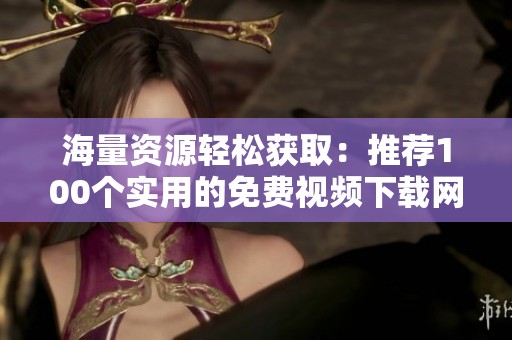 海量资源轻松获取：推荐100个实用的免费视频下载网站合集