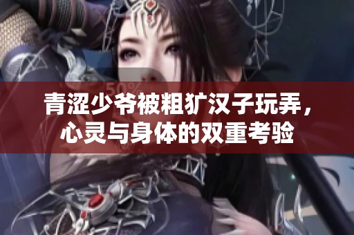 青涩少爷被粗犷汉子玩弄，心灵与身体的双重考验