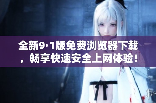 全新9·1版免费浏览器下载，畅享快速安全上网体验！