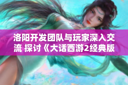 洛阳开发团队与玩家深入交流 探讨《大话西游2经典版》背后的故事与玩家体验