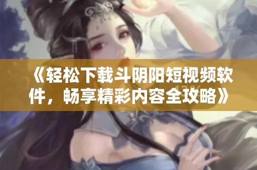 《轻松下载斗阴阳短视频软件，畅享精彩内容全攻略》
