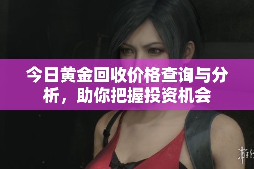 今日黄金回收价格查询与分析，助你把握投资机会