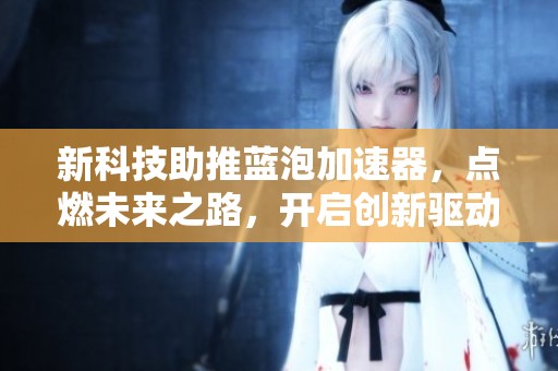 新科技助推蓝泡加速器，点燃未来之路，开启创新驱动的新篇章