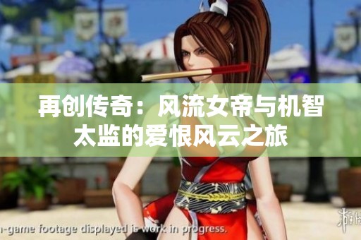 再创传奇：风流女帝与机智太监的爱恨风云之旅