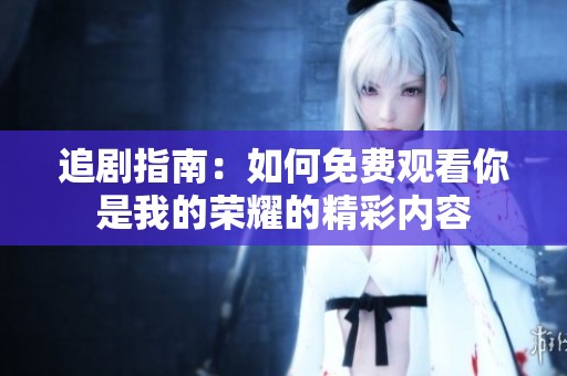 追剧指南：如何免费观看你是我的荣耀的精彩内容