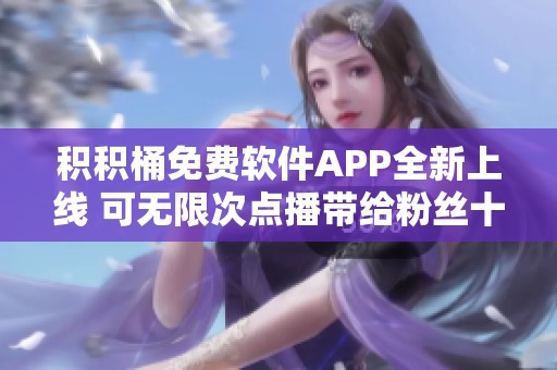 积积桶免费软件APP全新上线 可无限次点播带给粉丝十重惊喜体验