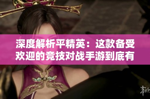 深度解析平精英：这款备受欢迎的竞技对战手游到底有哪些魅力所在