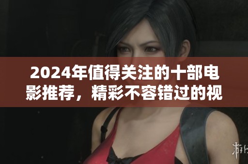 2024年值得关注的十部电影推荐，精彩不容错过的视听盛宴