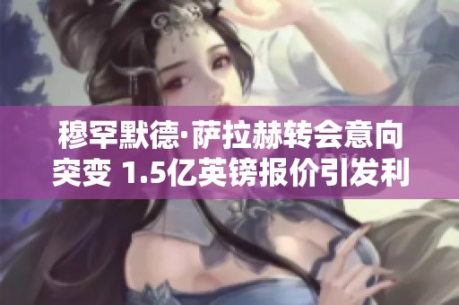 穆罕默德·萨拉赫转会意向突变 1.5亿英镑报价引发利物浦震动