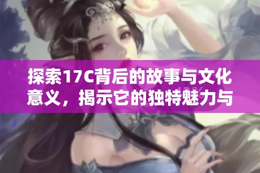 探索17C背后的故事与文化意义，揭示它的独特魅力与影响力