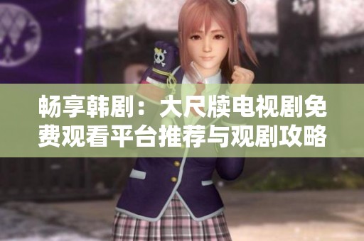 畅享韩剧：大尺牍电视剧免费观看平台推荐与观剧攻略