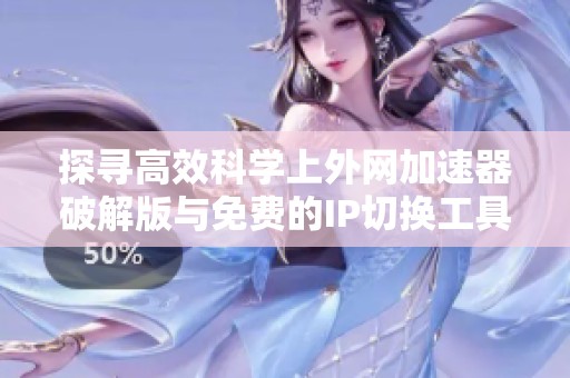 探寻高效科学上外网加速器破解版与免费的IP切换工具的最佳选择攻略