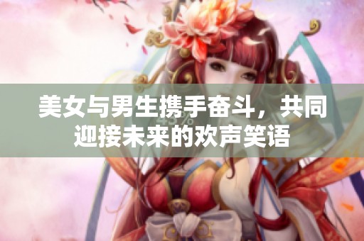 美女与男生携手奋斗，共同迎接未来的欢声笑语