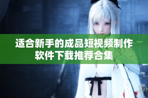 适合新手的成品短视频制作软件下载推荐合集