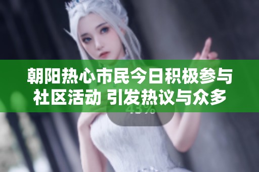 朝阳热心市民今日积极参与社区活动 引发热议与众多围观者的讨论