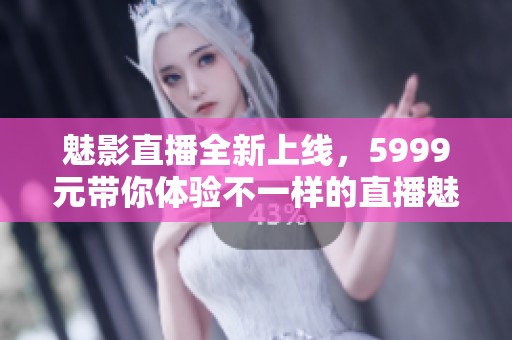 魅影直播全新上线，5999元带你体验不一样的直播魅力