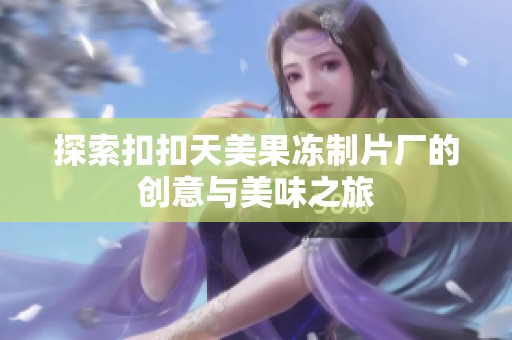 探索扣扣天美果冻制片厂的创意与美味之旅