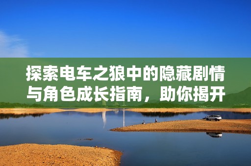 探索电车之狼中的隐藏剧情与角色成长指南，助你揭开游戏背后的秘密与乐趣