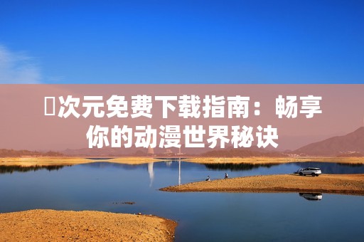 囧次元免费下载指南：畅享你的动漫世界秘诀